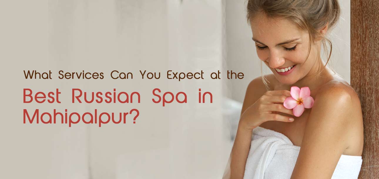 Best Russian Spa in Mahipalpur to Rejuvenate Your Body and Mind